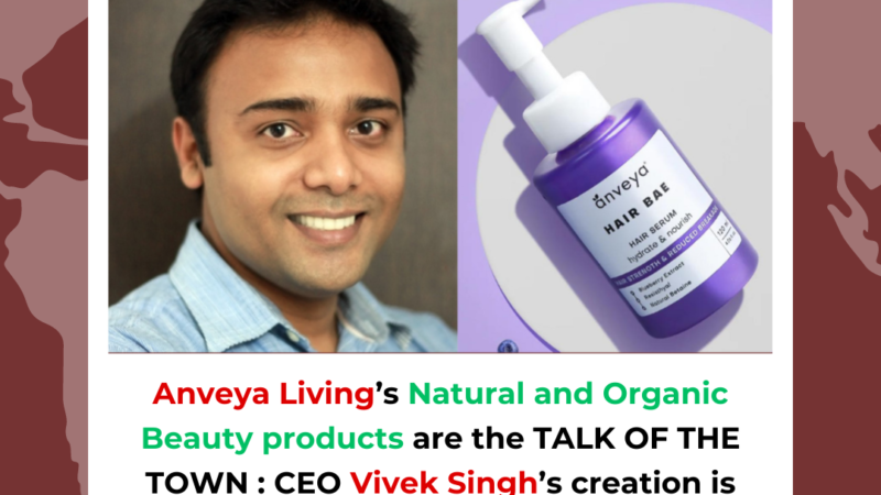 Anveya Living’s Natural and Organic Beauty products are the TALK OF THE TOWN : CEO Vivek Singh’s creation is now worth Rs. 584 million industry!